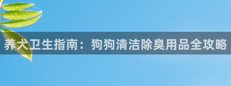 凯时平台官网RA来就送38：养犬卫生指南：狗狗清洁除臭用