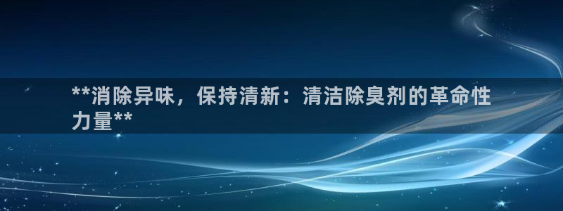 尊龙凯时：**消除异味，保持清新：清洁除臭剂的革命性
力