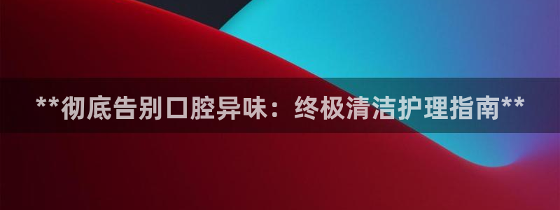 尊龙app登录不了：**彻底告别口腔异味：终极清洁护理指