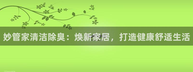 凯时官网app下载官方网站：妙管家清洁除臭：焕新家居，打